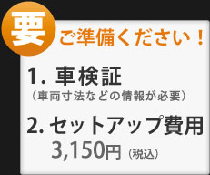 車検証とセットアップ費用3,150円（税込）を別途ご用意ください。