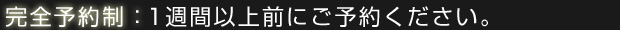 完全予約制：1週間以上前にご予約ください。