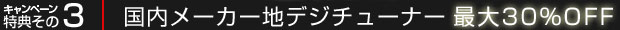 キャンペーン特典その3：地デジチューナー国内メーカー 最大30％OFF