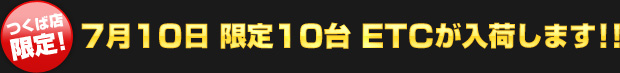 つくば店限定！7月10日 限定10台 ETCが入荷します!!