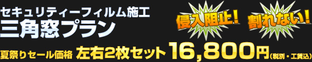 セキュリティーフィルム施工 三角窓プラン 左右2枚セット 夏祭りセール価格 16,800円（税別・工賃込）