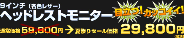 9インチ ヘッドレストモニター（通常価格 59,800円） 夏祭りセール価格 29,800円（税別）