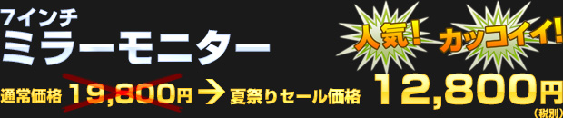 7インチ ミラーモニター（通常価格 19,800円） 夏祭りセール価格 12,800円（税別）