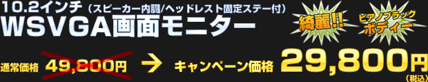 10.2インチ（スピーカー内蔵/ヘッドレスト固定ステー付）WSVGA画面モニター（通常価格 49,800円） オータムキャンペーン価格 29,800円（税込）