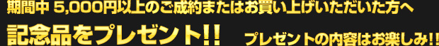期間中、5,000円以上のご成約またはお買い上げいただいたお客様へ、シルバーウィーク限定記念品をプレゼント!! プレゼントの内容はお楽しみ!!