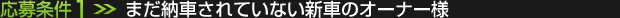 応募条件(1)：まだ納車されていない新車のオーナー様