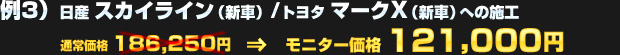 例3）日産 スカイライン（新車） / トヨタ マークX（新車）への施工（通常価格：186,250円）を モニター価格 121,000円でご提供！