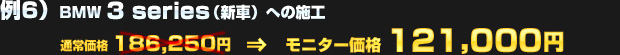 例6）BMW 3シリーズ（新車）への施工（通常価格：186,250円）を モニター価格 121,000円でご提供！