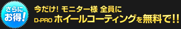 【さらにお得！】今なら モニター様全員に D-PRO ホイールコーティングを無料で!!