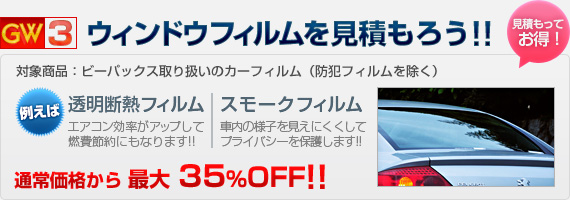 GW3：各種カーフィルムのお見積もりで、施工料金が最大35%OFF!!（対象商品：ビーパックス取り扱いのカーフィルム ※防犯フィルムを除く）