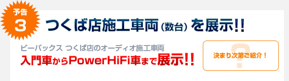 予告3：つくば店の施工車両（数台）を展示!! カーオーディオ入門車からPowerHiFi車まで、一挙公開!!