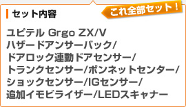 （セット内容）ユピテル Grgo ZX/V / ハザードアンサーバック / ドアロック連動ドアセンサー / トランクセンサー / ボンネットセンサー / ショックセンサー / IGセンサー / 追加イモビライザー / LEDスキャナー