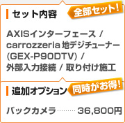 （セット内容）AXISインターフェース / carrozzeria 地デジチューナー GEX-P90DTV / 外部入力接続 / 取り付け施工、（追加オプション）バックカメラ：36,800円