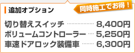 （オプション）切り替えスイッチ　8,400円、ボリュームコントローラー　5,250円、車速ドアロック装備車　6,300円