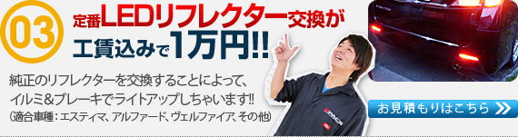 
定番カスタムLEDリフレクター交換が工賃込み１万円!!
純正のリフレクターを交換することによって、イルミ＆ブレーキでライトアップしちゃいます!!
（適合車種：エスティマ、アルファード、ヴェルファイア、その他）