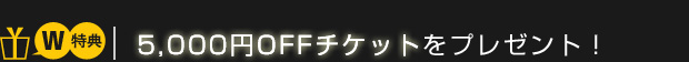 【W特典】5,000円OFFチケットをプレゼント！