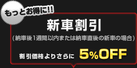 もっとお得に！【新車特典割引】納車後１週間以内、または納車直後にご予約（施工）いただいた場合、割引価格からさらに5%OFF！