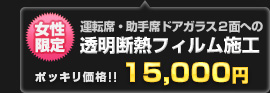 女性限定！運転席・助手席サイドドアガラス2面への透明断熱フィルム施工 15,000円ポッキリ！