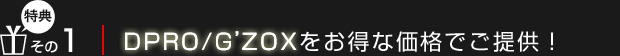 【特典1】D-PRO／G'ZOXをお得な価格でご提供！