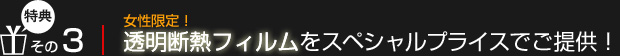 【特典3】女性限定！透明断熱フィルムをスペシャルプライスでご提供！