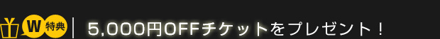 【W特典】5,000円OFFチケットをプレゼント！