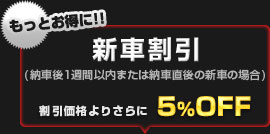 もっとお得に！【新車特典割引】納車後１週間以内、または納車直後にご予約（施工）いただいた場合、割引価格からさらに5%OFF！