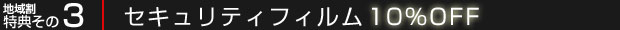 地域割キャンペーン特典その3：セキュリティフィルム 10%OFF
