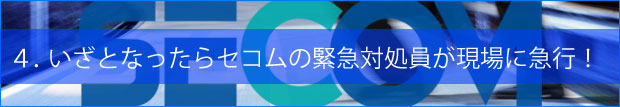４．いざとなったらセコムの緊急対処員が現場に急行！
